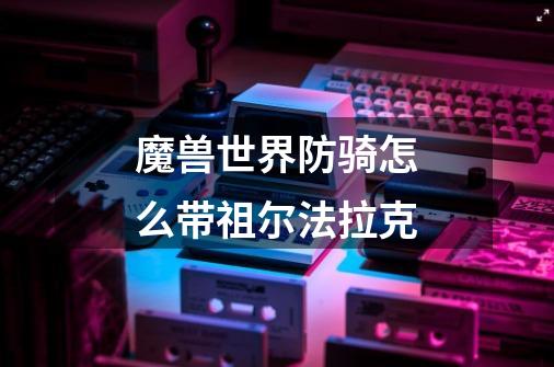 魔兽世界防骑怎么带祖尔法拉克-第1张-游戏信息-龙启网