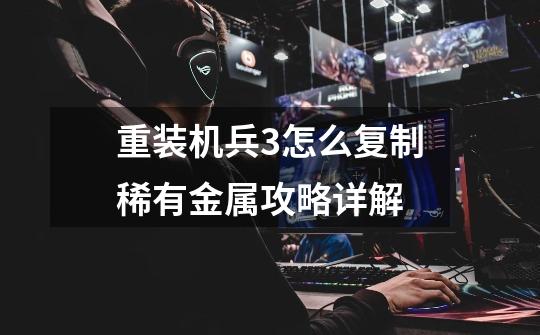 重装机兵3怎么复制稀有金属攻略详解-第1张-游戏信息-龙启网