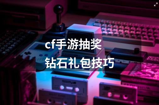 cf手游抽奖钻石礼包技巧-第1张-游戏信息-龙启网