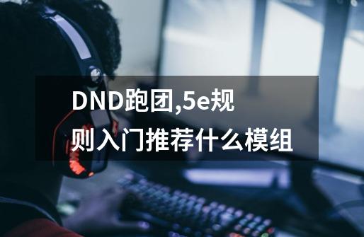 DND跑团,5e规则入门推荐什么模组-第1张-游戏信息-龙启网
