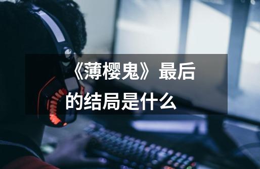 《薄樱鬼》最后的结局是什么-第1张-游戏信息-龙启网