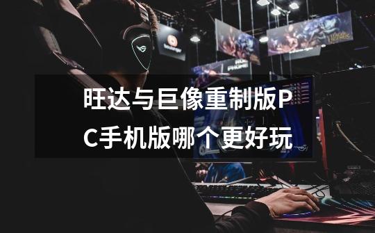 旺达与巨像重制版PC手机版哪个更好玩-第1张-游戏信息-龙启网