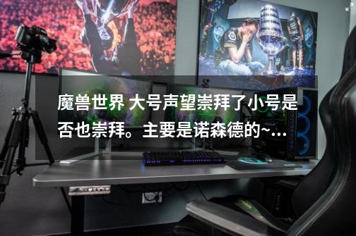 魔兽世界 大号声望崇拜了小号是否也崇拜。主要是诺森德的~~国服。。-第1张-游戏信息-龙启网