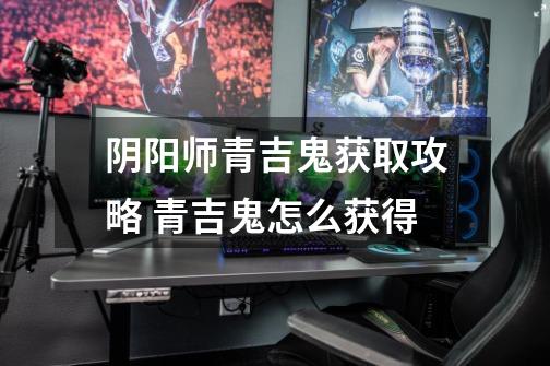 阴阳师青吉鬼获取攻略 青吉鬼怎么获得-第1张-游戏信息-龙启网