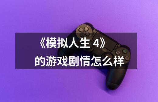 《模拟人生 4》的游戏剧情怎么样-第1张-游戏信息-龙启网