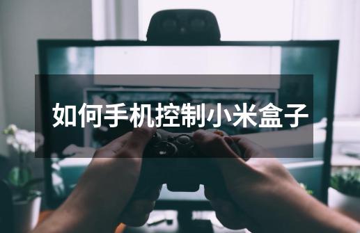 如何手机控制小米盒子-第1张-游戏信息-龙启网