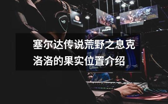 塞尔达传说荒野之息克洛洛的果实位置介绍-第1张-游戏信息-龙启网