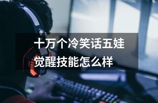 十万个冷笑话五娃觉醒技能怎么样-第1张-游戏信息-龙启网