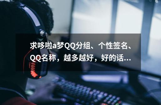 求哆啦a梦QQ分组、个性签名、QQ名称,越多越好,好的话加20分-第1张-游戏信息-龙启网