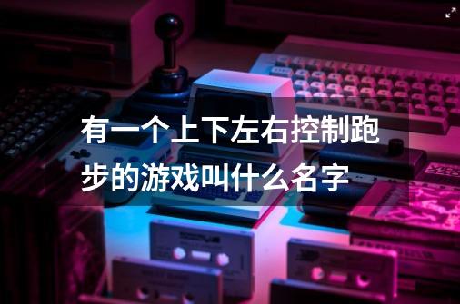 有一个上下左右控制跑步的游戏叫什么名字-第1张-游戏信息-龙启网