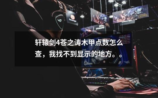 轩辕剑4苍之涛木甲点数怎么查，我找不到显示的地方。。-第1张-游戏信息-龙启网