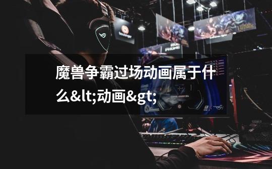 魔兽争霸过场动画属于什么<动画>-第1张-游戏信息-龙启网