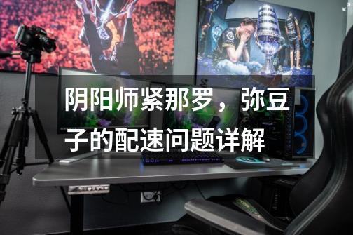 阴阳师紧那罗,弥豆子的配速问题详解-第1张-游戏信息-龙启网