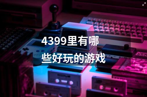4399里有哪些好玩的游戏-第1张-游戏信息-龙启网
