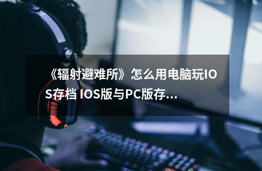 《辐射避难所》怎么用电脑玩IOS存档 IOS版与PC版存档互通方法-第1张-游戏信息-龙启网
