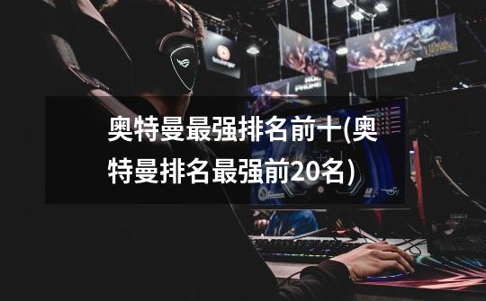 奥特曼最强排名前十(奥特曼排名最强前20名)-第1张-游戏信息-龙启网