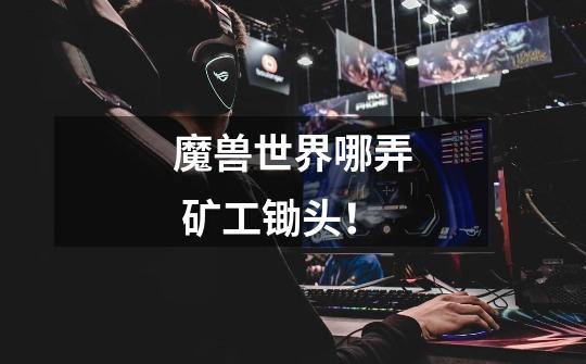 魔兽世界哪弄 矿工锄头！-第1张-游戏信息-龙启网