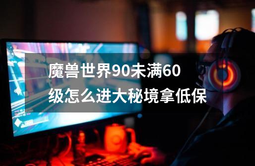 魔兽世界9.0未满60级怎么进大秘境拿低保-第1张-游戏信息-龙启网