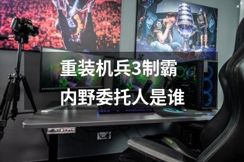 重装机兵3制霸内野委托人是谁-第1张-游戏信息-龙启网
