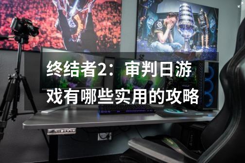 终结者2:审判日游戏有哪些实用的攻略-第1张-游戏信息-龙启网