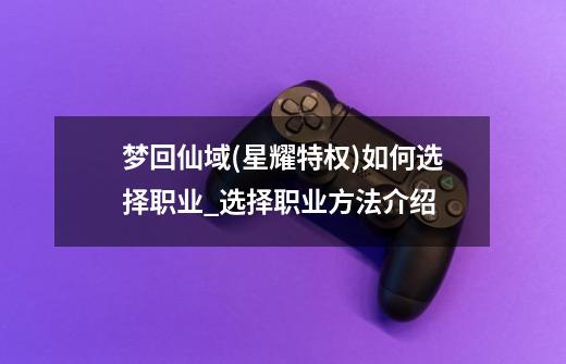 梦回仙域(星耀特权)如何选择职业_选择职业方法介绍-第1张-游戏信息-龙启网