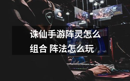 诛仙手游阵灵怎么组合 阵法怎么玩-第1张-游戏信息-龙启网