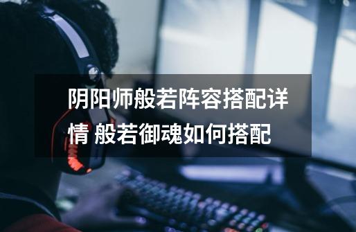 阴阳师般若阵容搭配详情 般若御魂如何搭配-第1张-游戏信息-龙启网