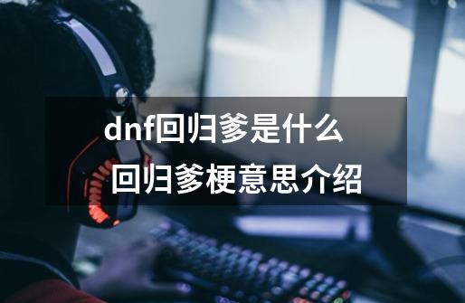 dnf回归爹是什么 回归爹梗意思介绍-第1张-游戏信息-龙启网