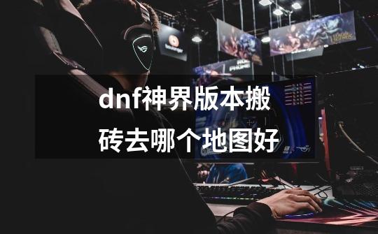 dnf神界版本搬砖去哪个地图好-第1张-游戏信息-龙启网