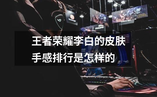 王者荣耀李白的皮肤手感排行是怎样的-第1张-游戏信息-龙启网