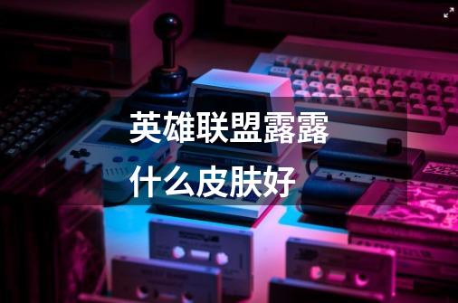 英雄联盟露露什么皮肤好-第1张-游戏信息-龙启网