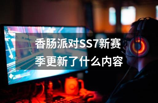 香肠派对SS7新赛季更新了什么内容-第1张-游戏信息-龙启网