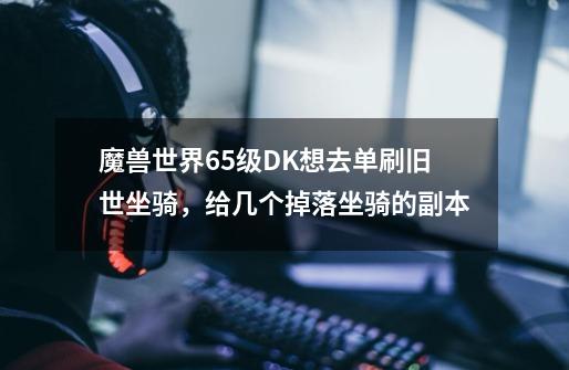 魔兽世界65级DK想去单刷旧世坐骑,给几个掉落坐骑的副本-第1张-游戏信息-龙启网