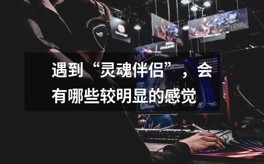 遇到“灵魂伴侣”,会有哪些较明显的感觉-第1张-游戏信息-龙启网
