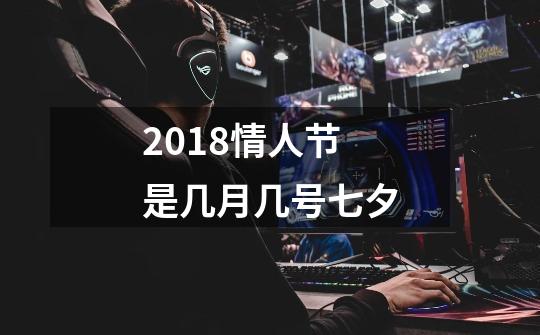 2018情人节是几月几号七夕-第1张-游戏信息-龙启网