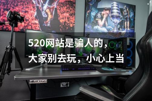 520网站是骗人的，大家别去玩，小心上当-第1张-游戏信息-龙启网