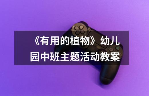 《有用的植物》幼儿园中班主题活动教案-第1张-游戏信息-龙启网