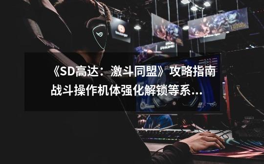 《SD高达:激斗同盟》攻略指南 战斗操作机体强化解锁等系统详解-第1张-游戏信息-龙启网