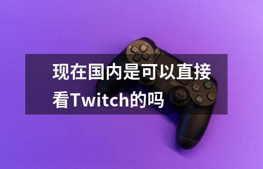 现在国内是可以直接看Twitch的吗-第1张-游戏信息-龙启网