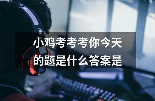 小鸡考考考你今天的题是什么答案是-第1张-游戏信息-龙启网