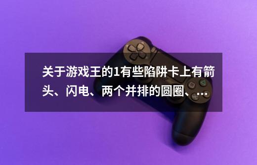 关于游戏王的1.有些陷阱卡上有箭头、闪电、两个并排的圆圈、或者是没有,这四种都表示什么意思啊-第1张-游戏信息-龙启网