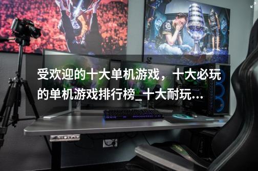 受欢迎的十大单机游戏,十大必玩的单机游戏排行榜_十大耐玩的单机游戏推荐-第1张-游戏信息-龙启网