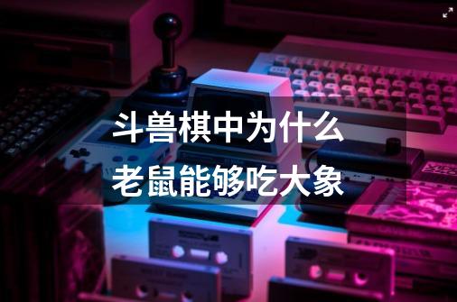 斗兽棋中为什么老鼠能够吃大象-第1张-游戏信息-龙启网