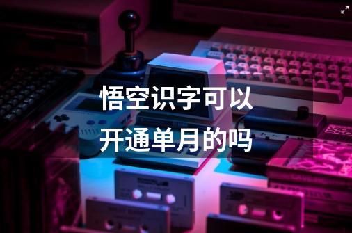 悟空识字可以开通单月的吗-第1张-游戏信息-龙启网