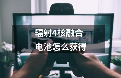 辐射4核融合电池怎么获得-第1张-游戏信息-龙启网
