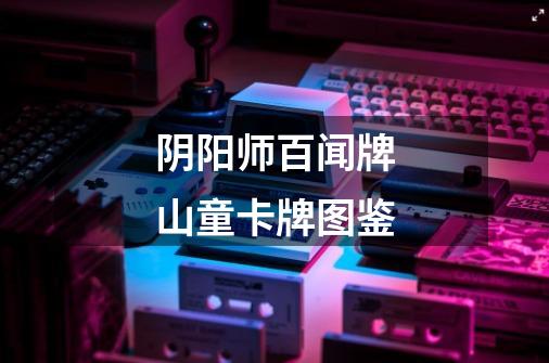 阴阳师百闻牌山童卡牌图鉴-第1张-游戏信息-龙启网