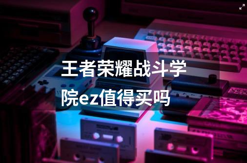 王者荣耀战斗学院ez值得买吗-第1张-游戏信息-龙启网