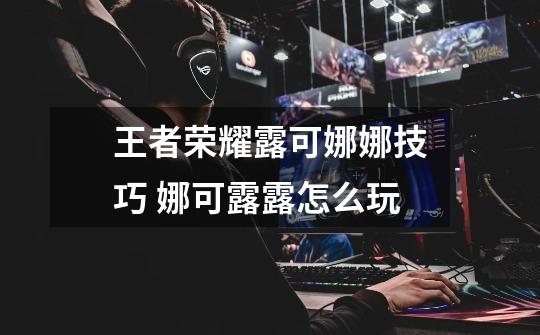 王者荣耀露可娜娜技巧 娜可露露怎么玩-第1张-游戏信息-龙启网
