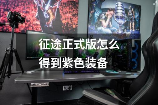 征途正式版怎么得到紫色装备-第1张-游戏信息-龙启网
