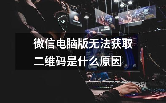微信电脑版无法获取二维码是什么原因-第1张-游戏信息-龙启网